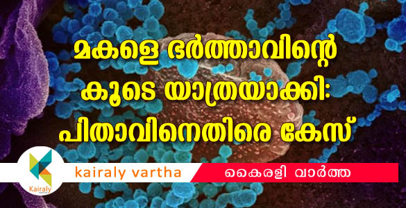 മകളെ ഭര്‍ത്താവിനൊപ്പം യാത്രയാക്കി; കൊറോണ ബാധിതനായ പിതാവിനെതിരെ കേസ്